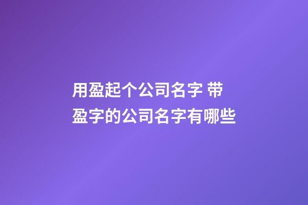 用盈起个公司名字 带盈字的公司名字有哪些-第1张-公司起名-玄机派